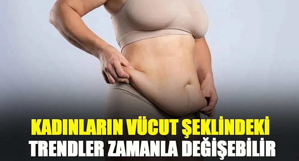 Ekinci, “Vücut şeklindeki popüler trendler zamanla değişebilir”