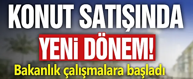 Konut satışında yeni dönem! Bakanlık çalışmalara başladı