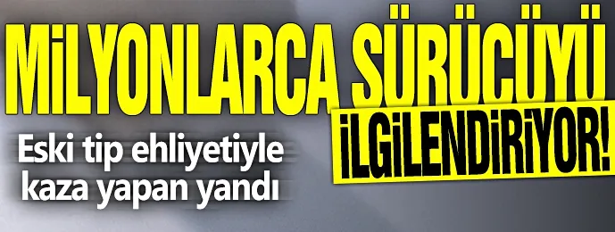 Eski tip ehliyetiyle kaza yapan yandı...