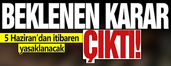 5 Haziran’dan itibaren yasaklanacak...