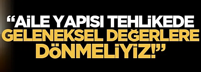 “Aile yapısı tehlikede, geleneksel değerlere dönmeliyiz!”