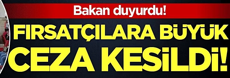 Bakan duyurdu: Fırsatçılara büyük ceza kesildi...