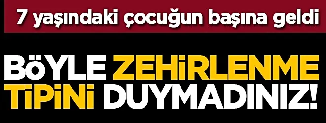 7 yaşındaki çocuğun başına geldi: Böyle zehirlenme tipini duymadınız!