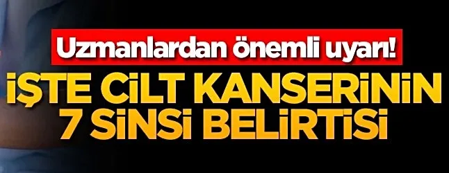 İşte cilt kanserinin 7 sinsi belirtisi...