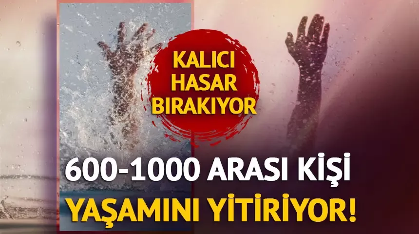 600-1000 arası kişi boğulma sonucu yaşamını yitiriyor!