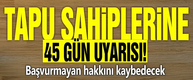 Tapu sahiplerine 45 gün uyarısı! Başvurmayan hakkını kaybedecek