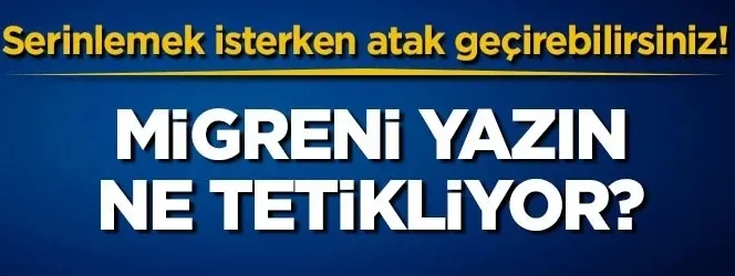 Serinlemek isterken atak geçirebilirsiniz! Migreni yazın ne tetikliyor?