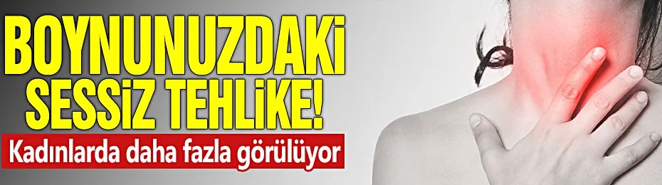 Boynunuzdaki sessiz tehlike! Kadınlarda daha fazla görülüyor