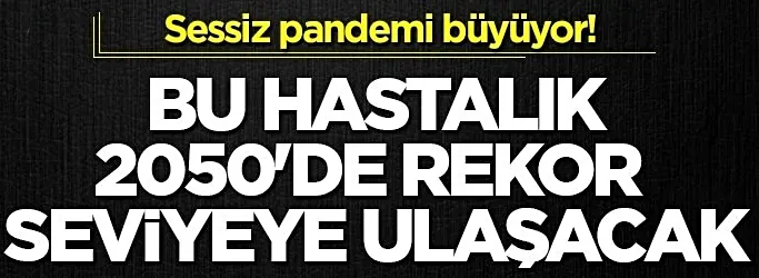 Sessiz pandemi büyüyor! Bu hastalık 2050