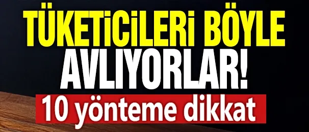 Tüketicileri böyle avlıyorlar! 10 yönteme dikkat!