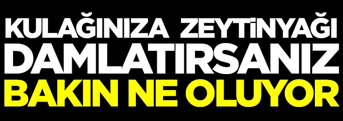 Kulağınıza 3 damla zeytinyağı damlatırsanız...