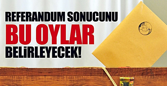Referandum sonucunu bu oylar belirleyecek!