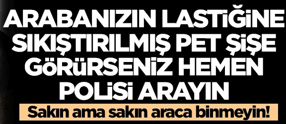 Arabanızın lastiğine sıkıştırılmış pet şişe görürseniz dikkat!