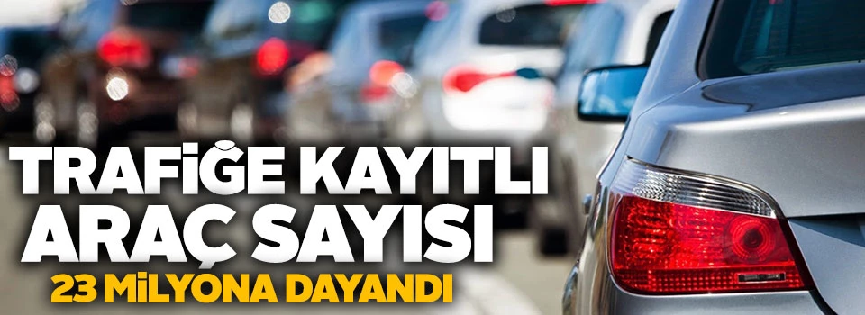 Trafiğe kayıtlı araç sayısı 23 milyona dayandı