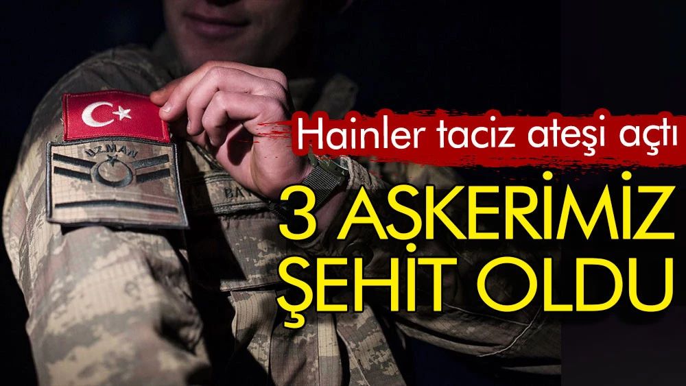 Hainler taciz ateşi açtı: 3 askerimiz şehit oldu